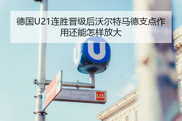 德国U21连胜晋级后沃尔特马德支点作用还能怎样放大
