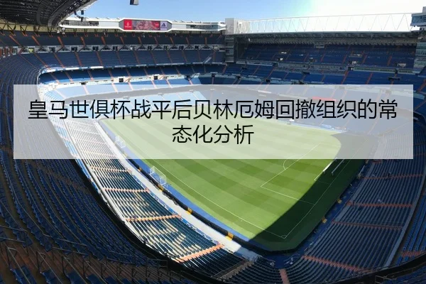 皇马世俱杯战平后贝林厄姆回撤组织的常态化分析