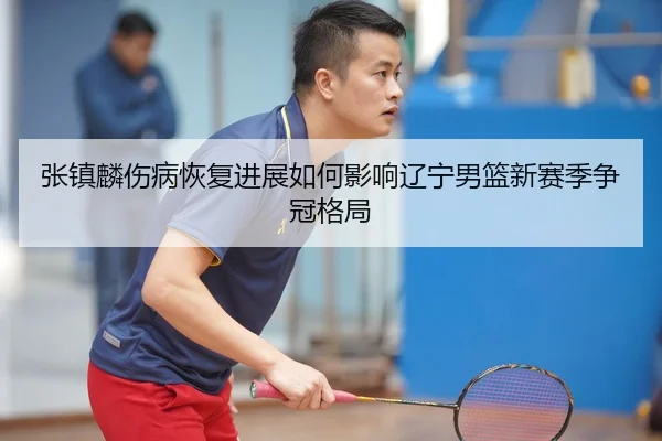 张镇麟伤病恢复进展如何影响辽宁男篮新赛季争冠格局