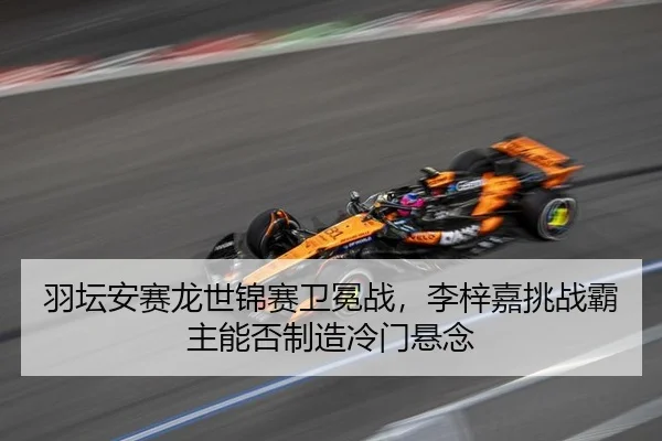 羽坛安赛龙世锦赛卫冕战，李梓嘉挑战霸主能否制造冷门悬念