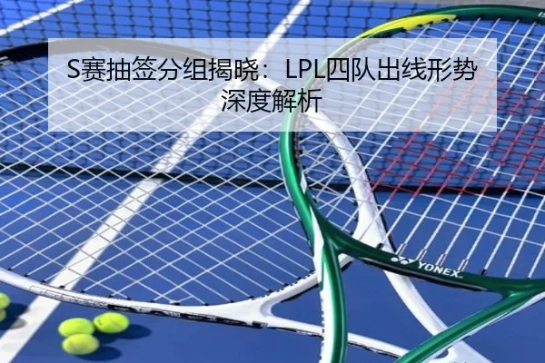S赛抽签分组揭晓：LPL四队出线形势深度解析