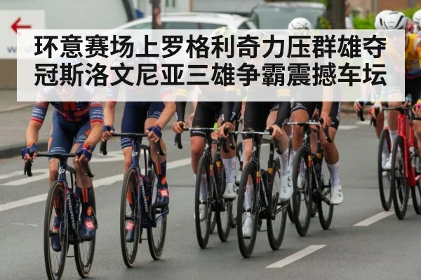 环意赛场上罗格利奇力压群雄夺冠斯洛文尼亚三雄争霸震撼车坛