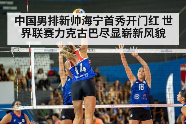 中国男排新帅海宁首秀开门红 世界联赛力克古巴尽显崭新风貌