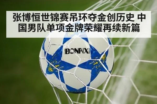 张博恒世锦赛吊环夺金创历史 中国男队单项金牌荣耀再续新篇