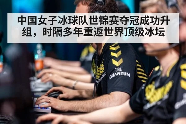 中国女子冰球队世锦赛夺冠成功升组,时隔多年重返世界顶级冰坛
